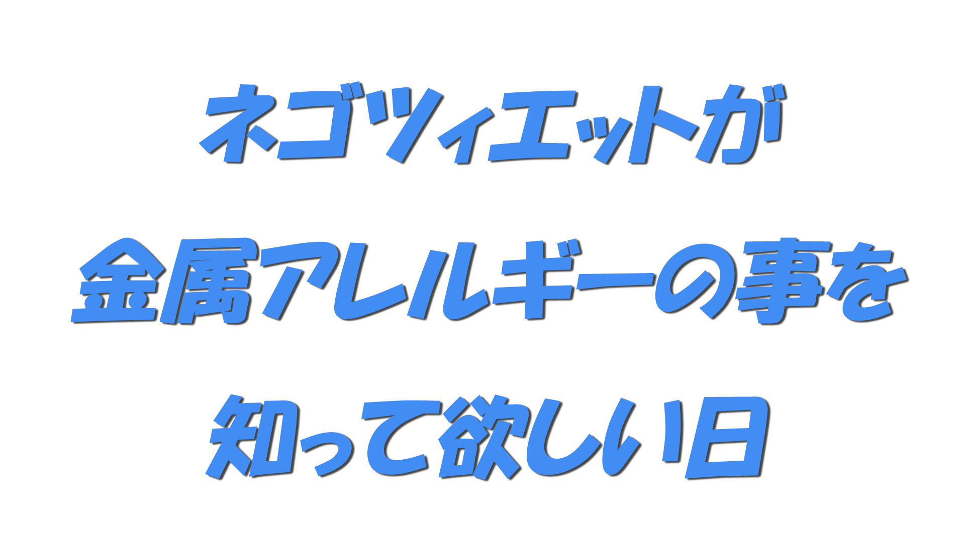 ネゴツィエットが金属アレルギーの事を知って欲しい日の文字